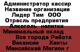 Администратор-кассир › Название организации ­ Лидер Тим, ООО › Отрасль предприятия ­ Алкоголь, напитки › Минимальный оклад ­ 36 000 - Все города Работа » Вакансии   . Ханты-Мансийский,Мегион г.